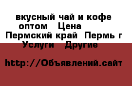 вкусный чай и кофе оптом › Цена ­ 800 - Пермский край, Пермь г. Услуги » Другие   